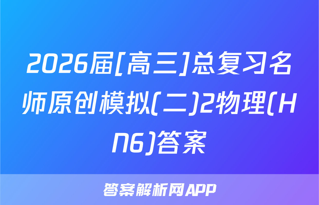 2026届[高三]总复习名师原创模拟(二)2物理(HN6)答案
