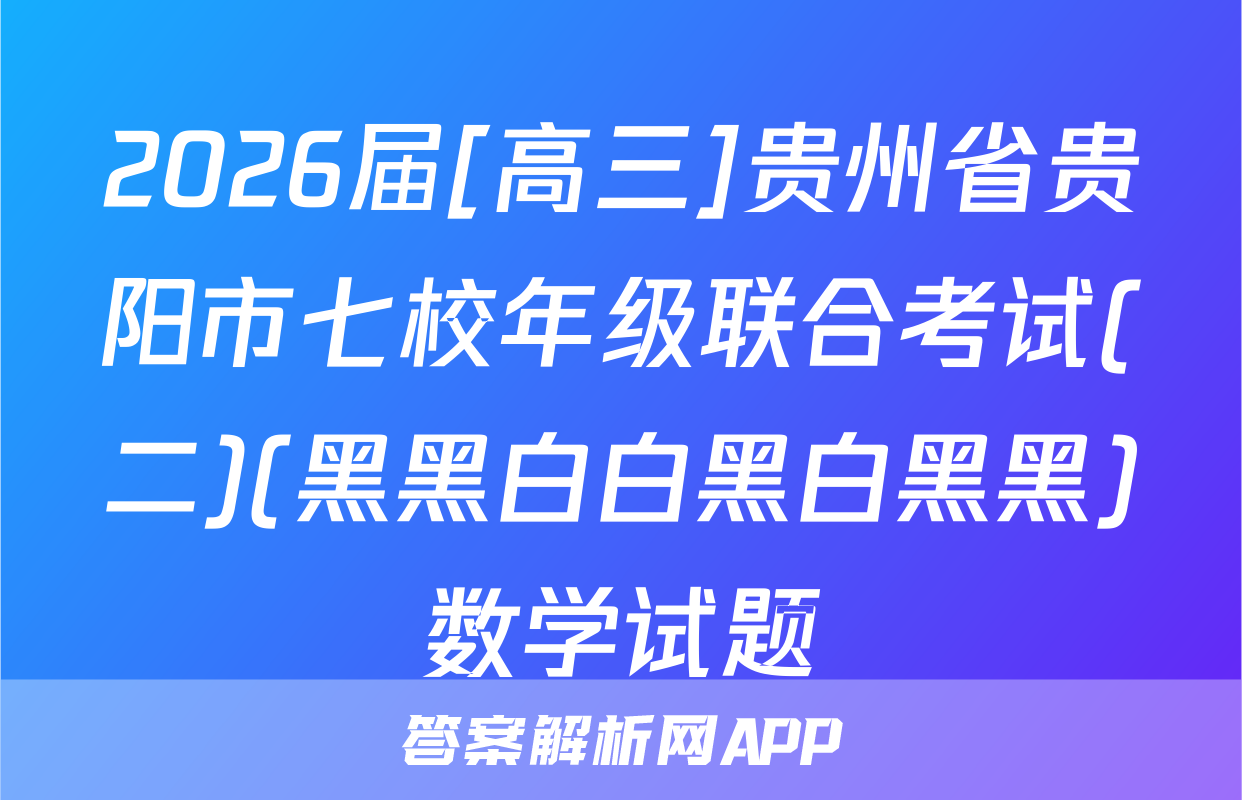 2026届[高三]贵州省贵阳市七校年级联合考试(二)(黑黑白白黑白黑黑)数学试题