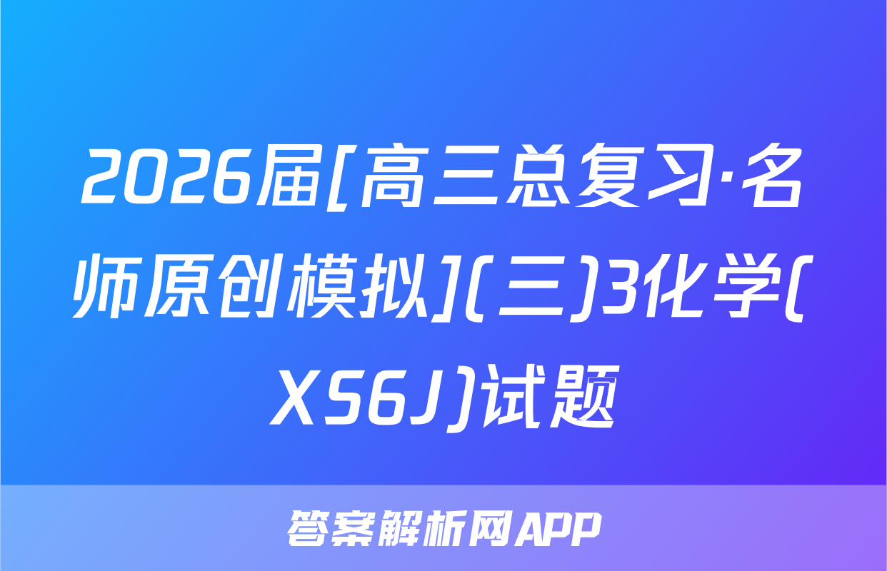 2026届[高三总复习·名师原创模拟](三)3化学(XS6J)试题