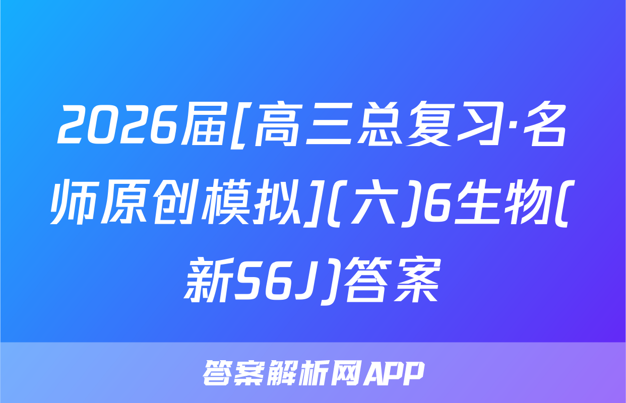 2026届[高三总复习·名师原创模拟](六)6生物(新S6J)答案