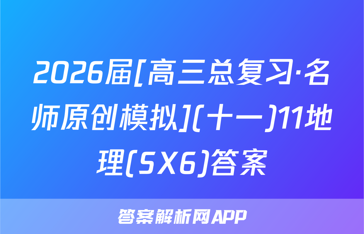 2026届[高三总复习·名师原创模拟](十一)11地理(SX6)答案