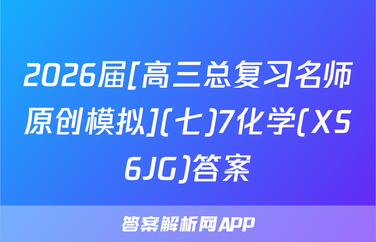 2026届[高三总复习名师原创模拟](七)7化学(XS6JG)答案