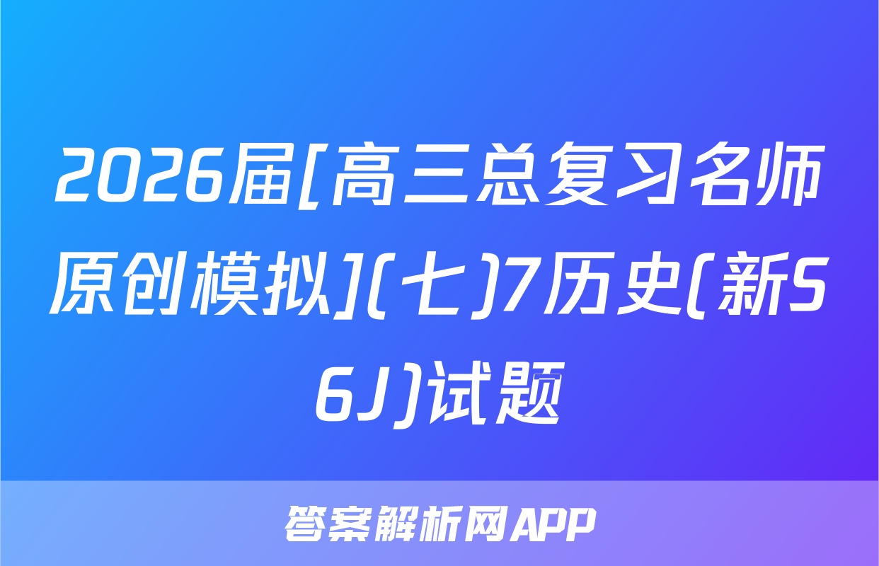 2026届[高三总复习名师原创模拟](七)7历史(新S6J)试题