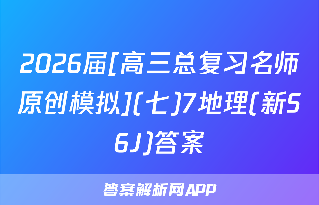 2026届[高三总复习名师原创模拟](七)7地理(新S6J)答案