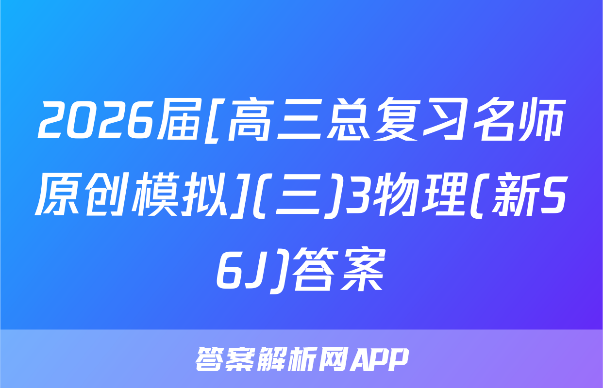 2026届[高三总复习名师原创模拟](三)3物理(新S6J)答案