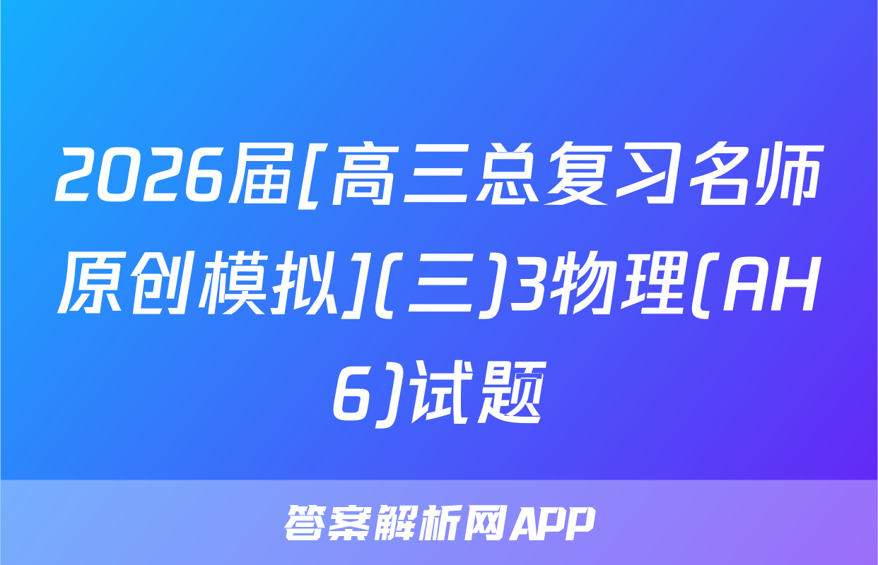 2026届[高三总复习名师原创模拟](三)3物理(AH6)试题