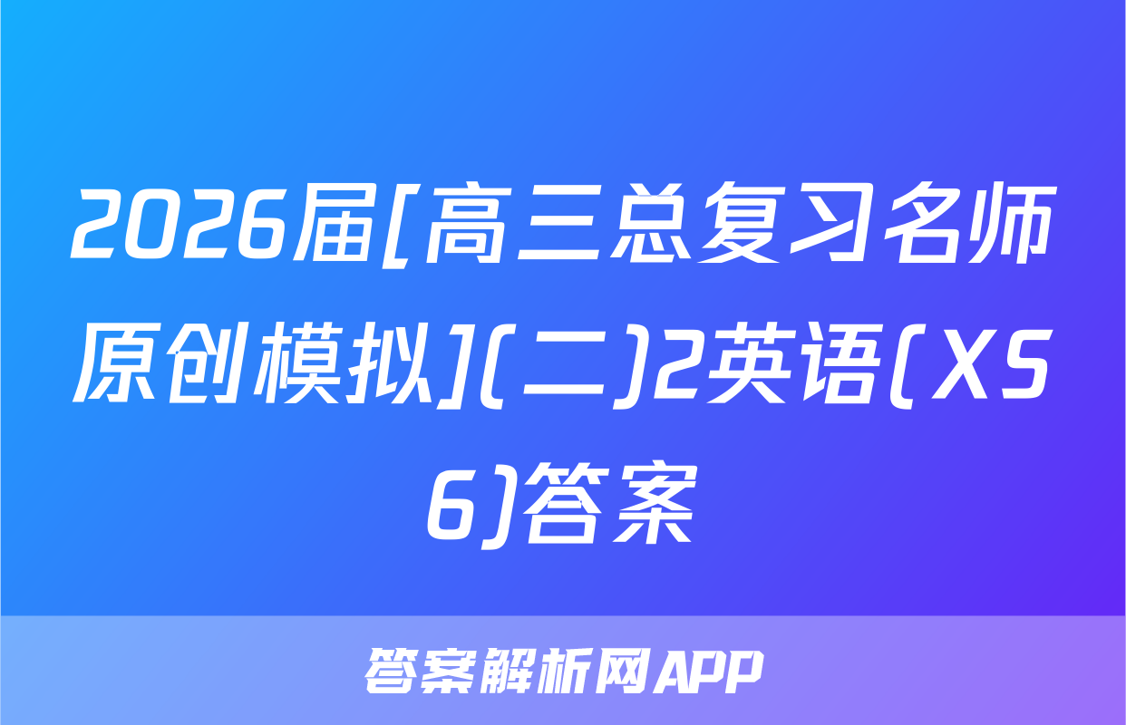 2026届[高三总复习名师原创模拟](二)2英语(XS6)答案