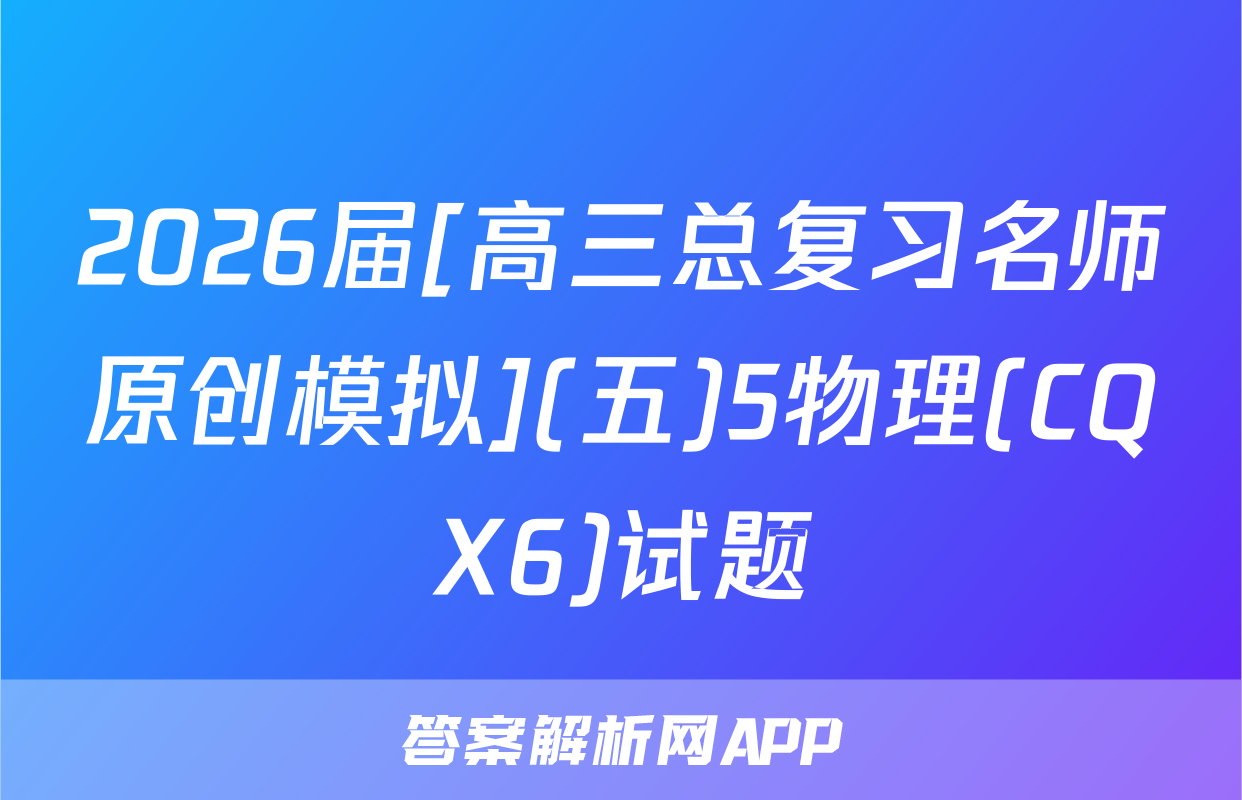 2026届[高三总复习名师原创模拟](五)5物理(CQX6)试题