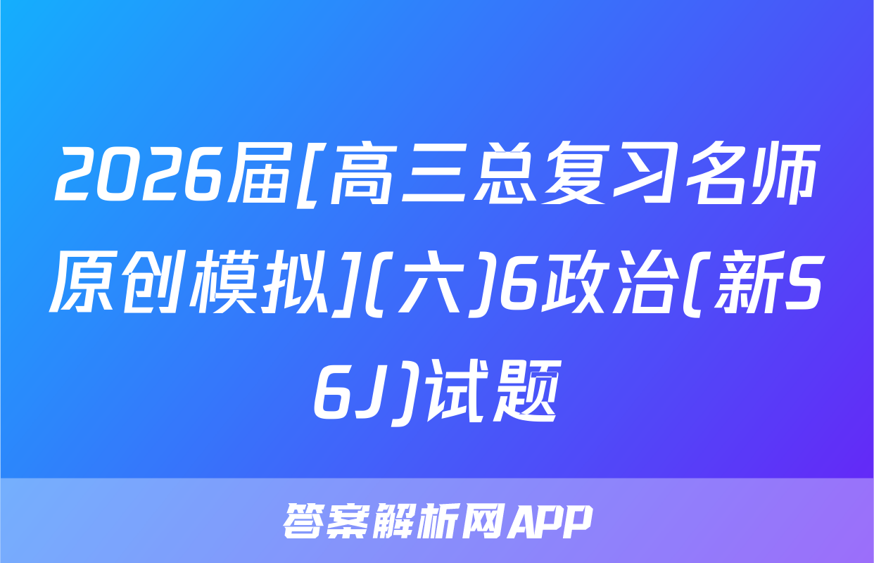 2026届[高三总复习名师原创模拟](六)6政治(新S6J)试题