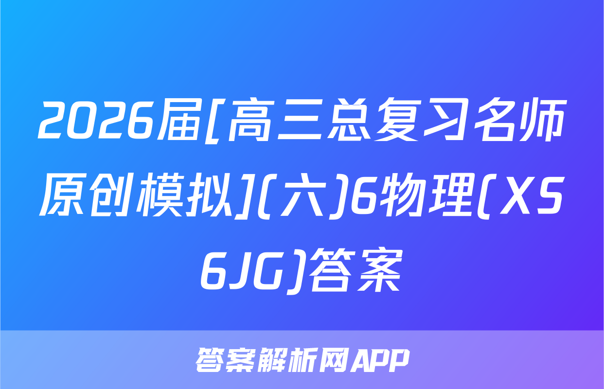 2026届[高三总复习名师原创模拟](六)6物理(XS6JG)答案