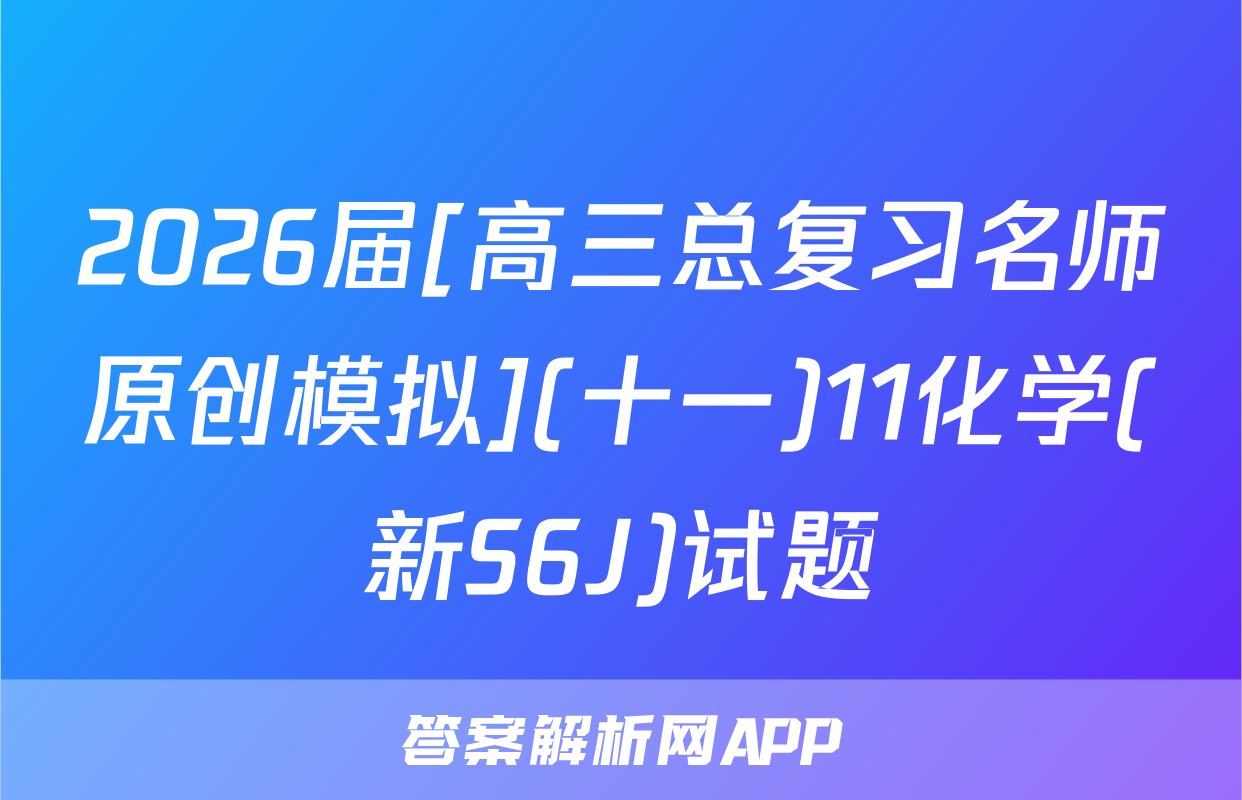 2026届[高三总复习名师原创模拟](十一)11化学(新S6J)试题