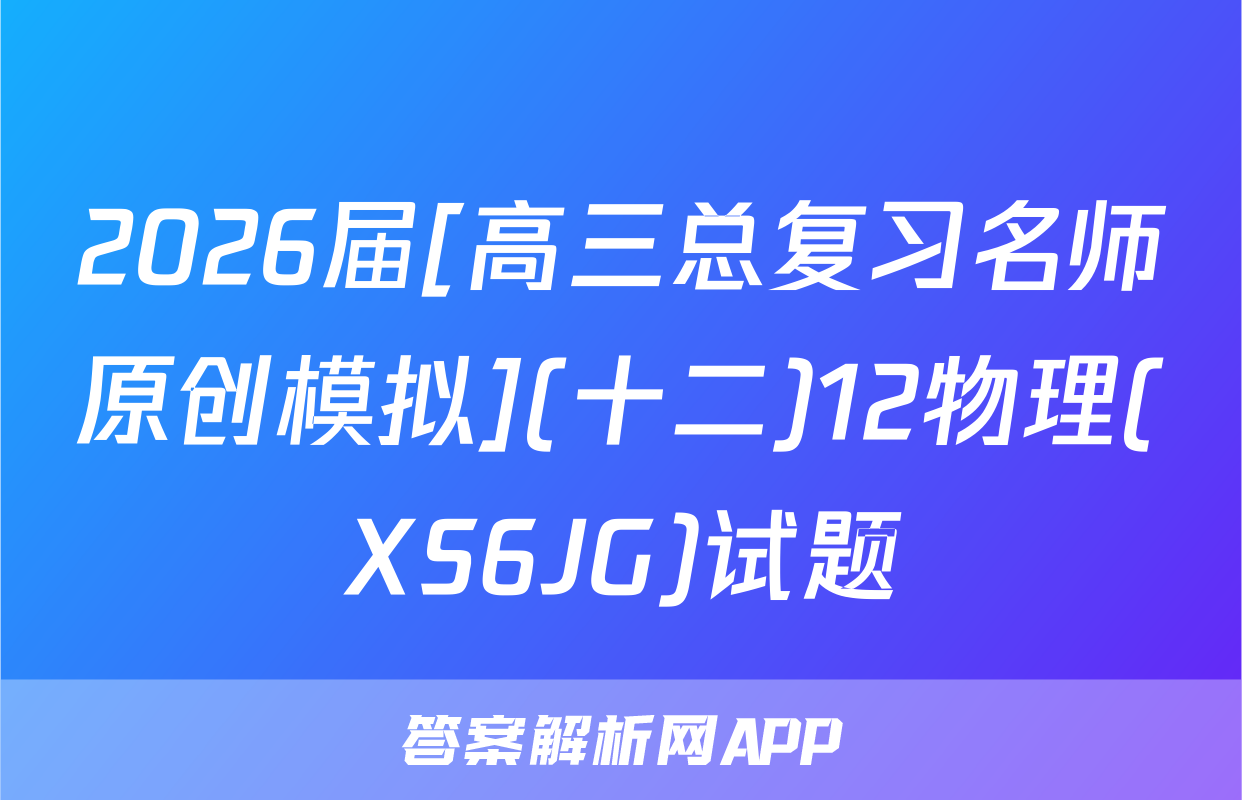 2026届[高三总复习名师原创模拟](十二)12物理(XS6JG)试题