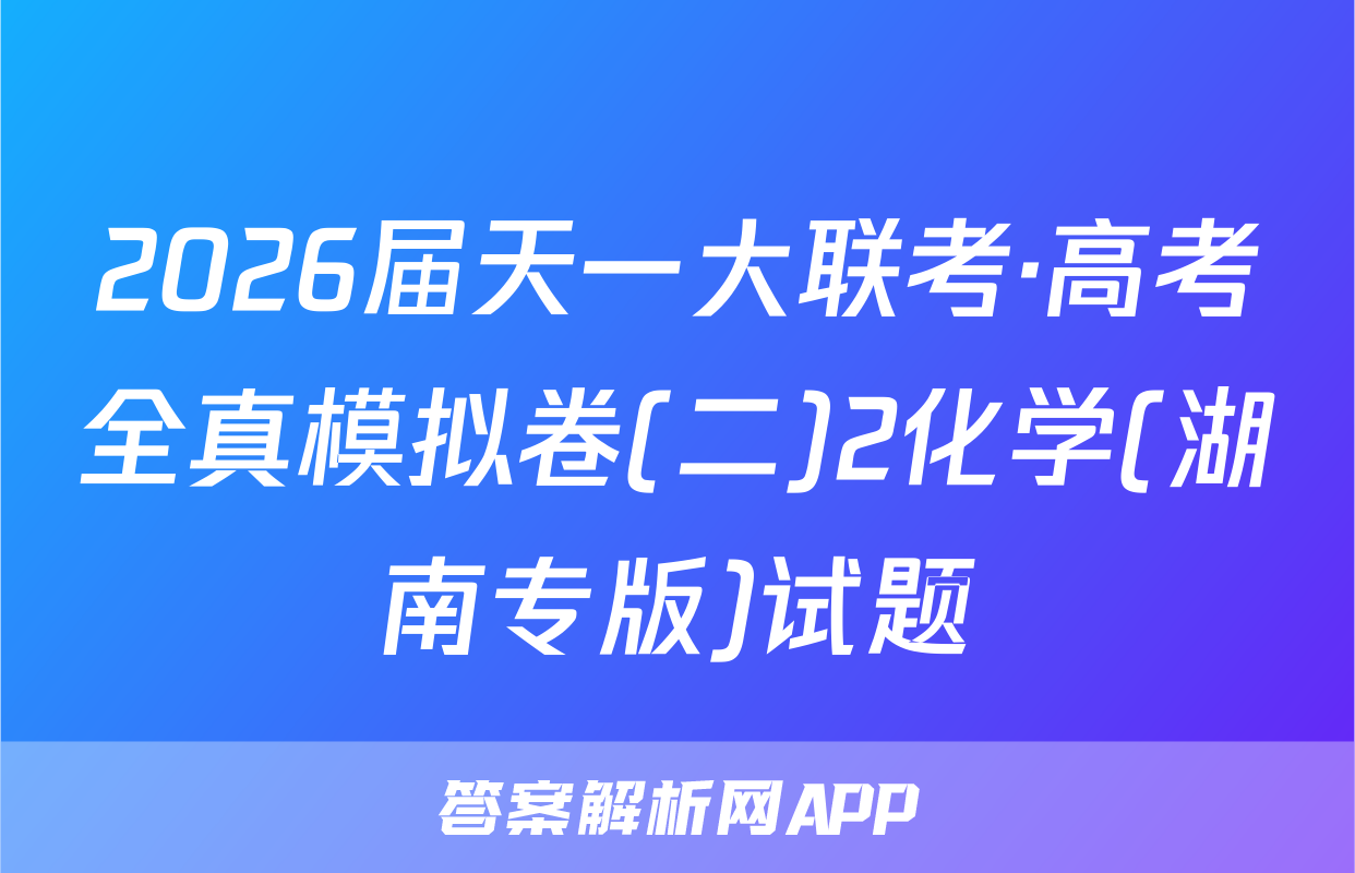 2026届天一大联考·高考全真模拟卷(二)2化学(湖南专版)试题