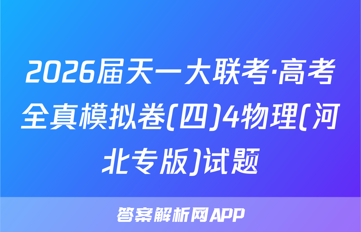 2026届天一大联考·高考全真模拟卷(四)4物理(河北专版)试题