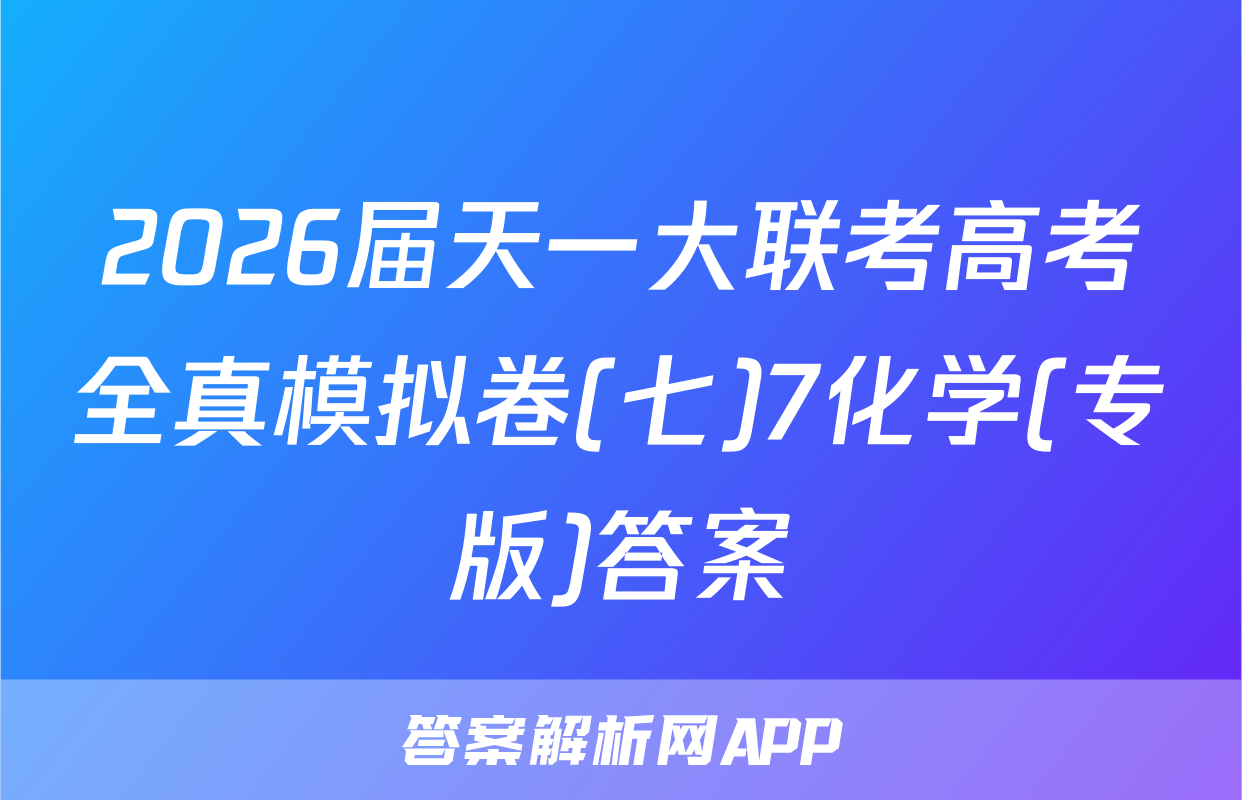 2026届天一大联考高考全真模拟卷(七)7化学(专版)答案