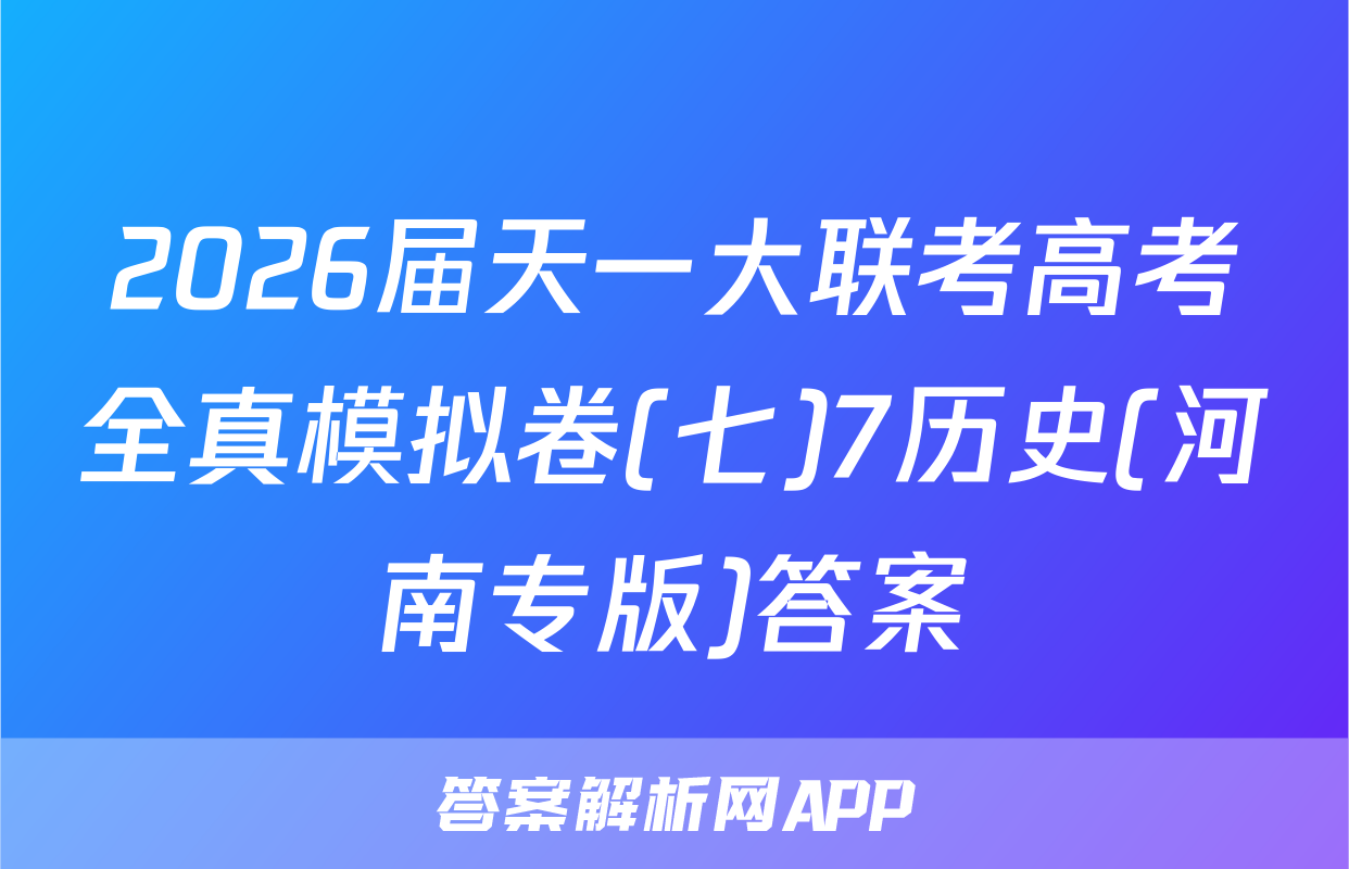 2026届天一大联考高考全真模拟卷(七)7历史(河南专版)答案