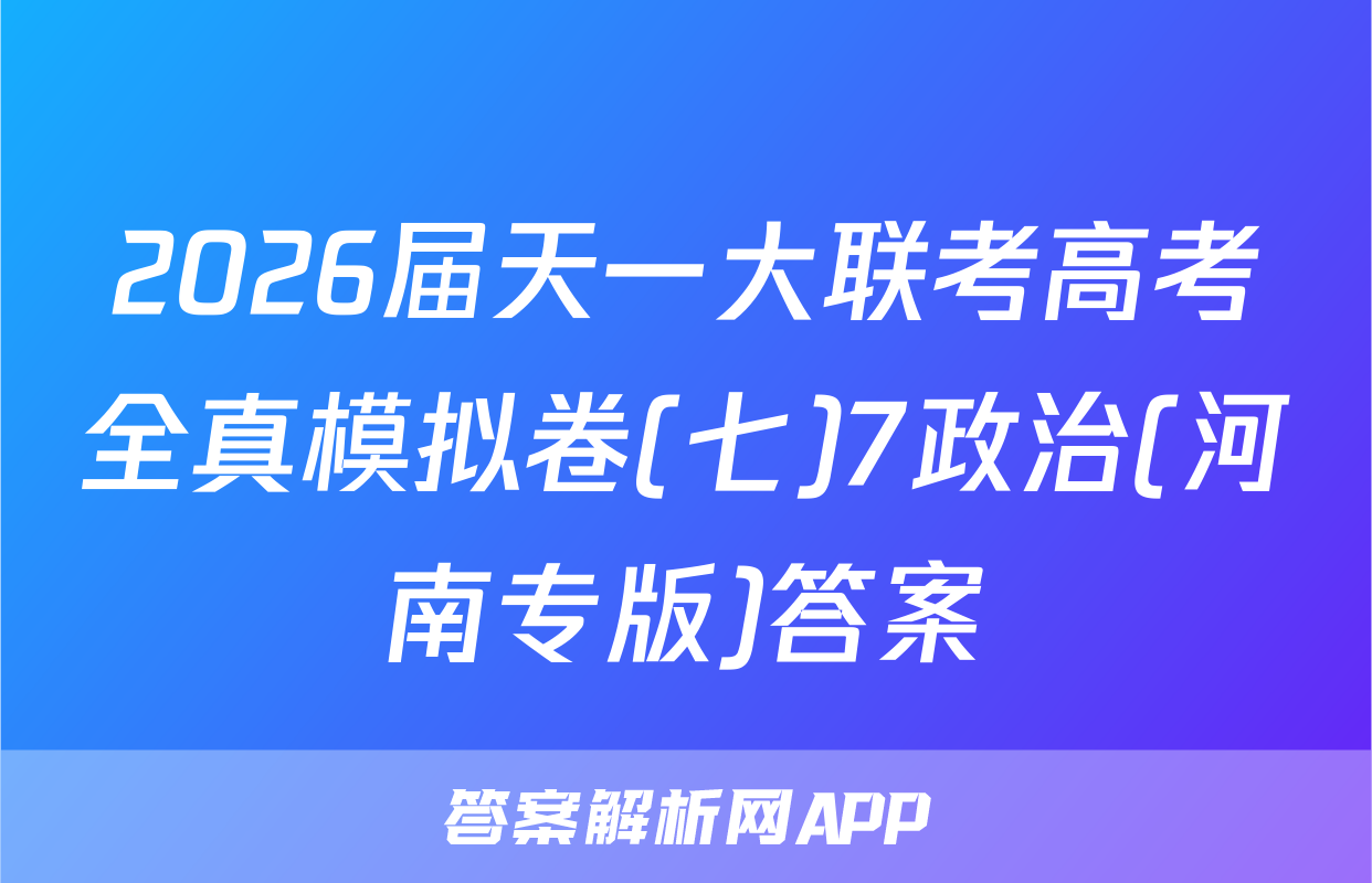 2026届天一大联考高考全真模拟卷(七)7政治(河南专版)答案