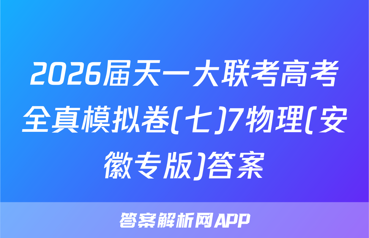 2026届天一大联考高考全真模拟卷(七)7物理(安徽专版)答案