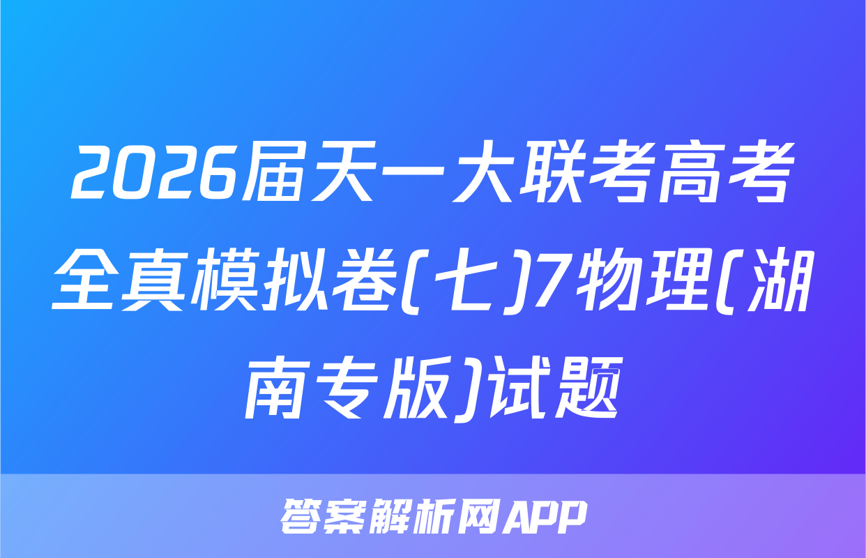 2026届天一大联考高考全真模拟卷(七)7物理(湖南专版)试题