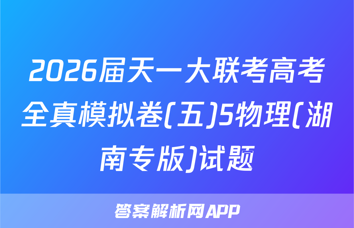 2026届天一大联考高考全真模拟卷(五)5物理(湖南专版)试题