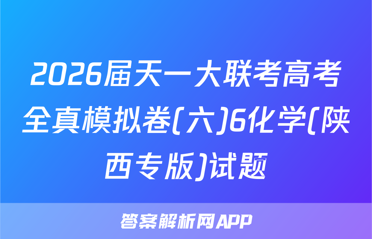 2026届天一大联考高考全真模拟卷(六)6化学(陕西专版)试题