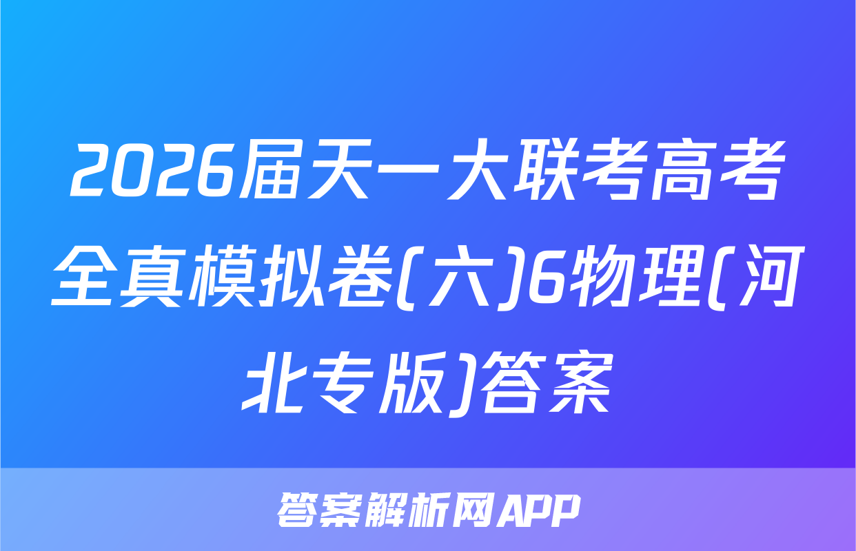 2026届天一大联考高考全真模拟卷(六)6物理(河北专版)答案