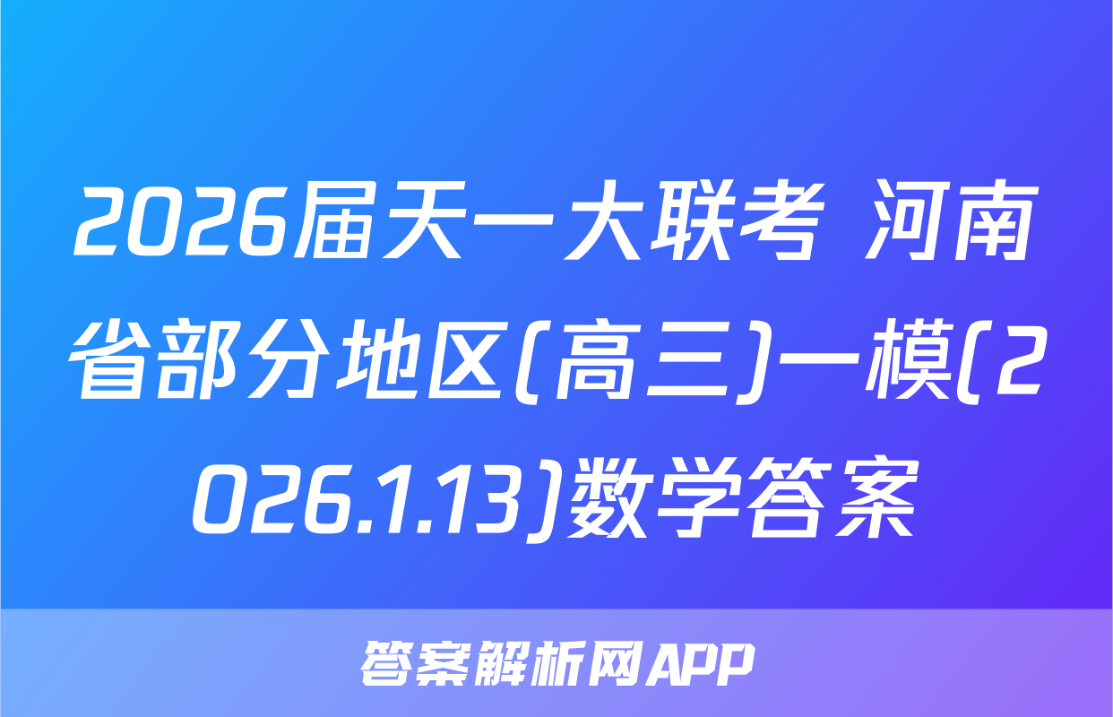 2026届天一大联考 河南省部分地区(高三)一模(2026.1.13)数学答案