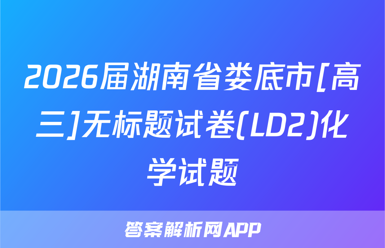 2026届湖南省娄底市[高三]无标题试卷(LD2)化学试题
