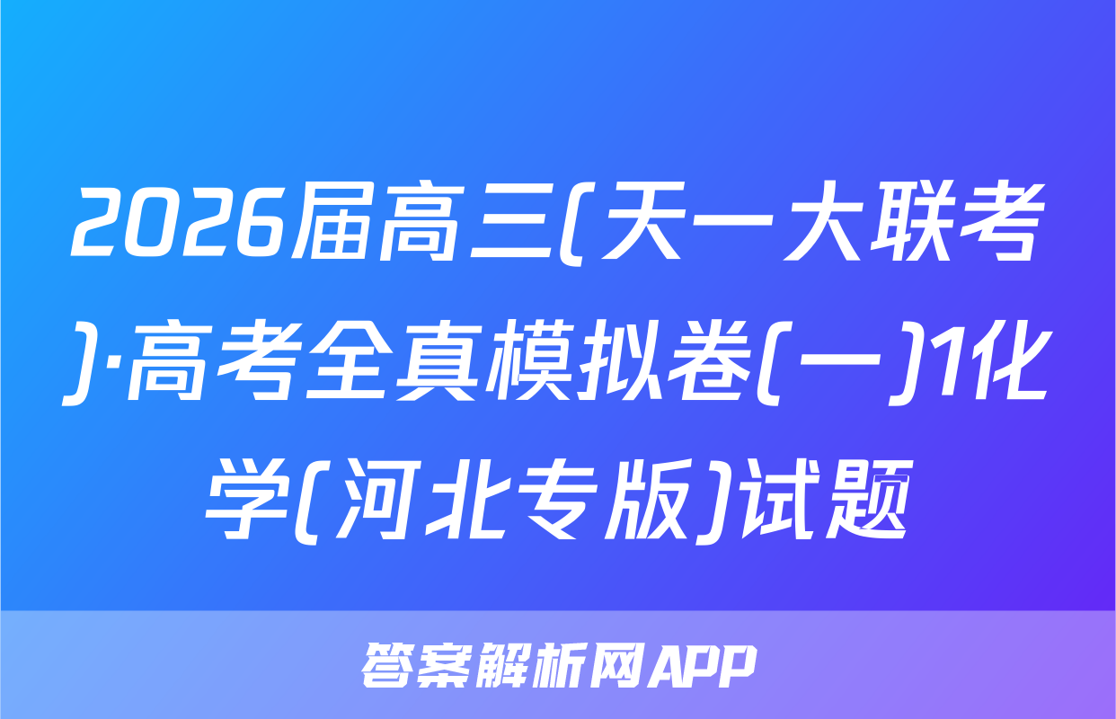 2026届高三(天一大联考)·高考全真模拟卷(一)1化学(河北专版)试题