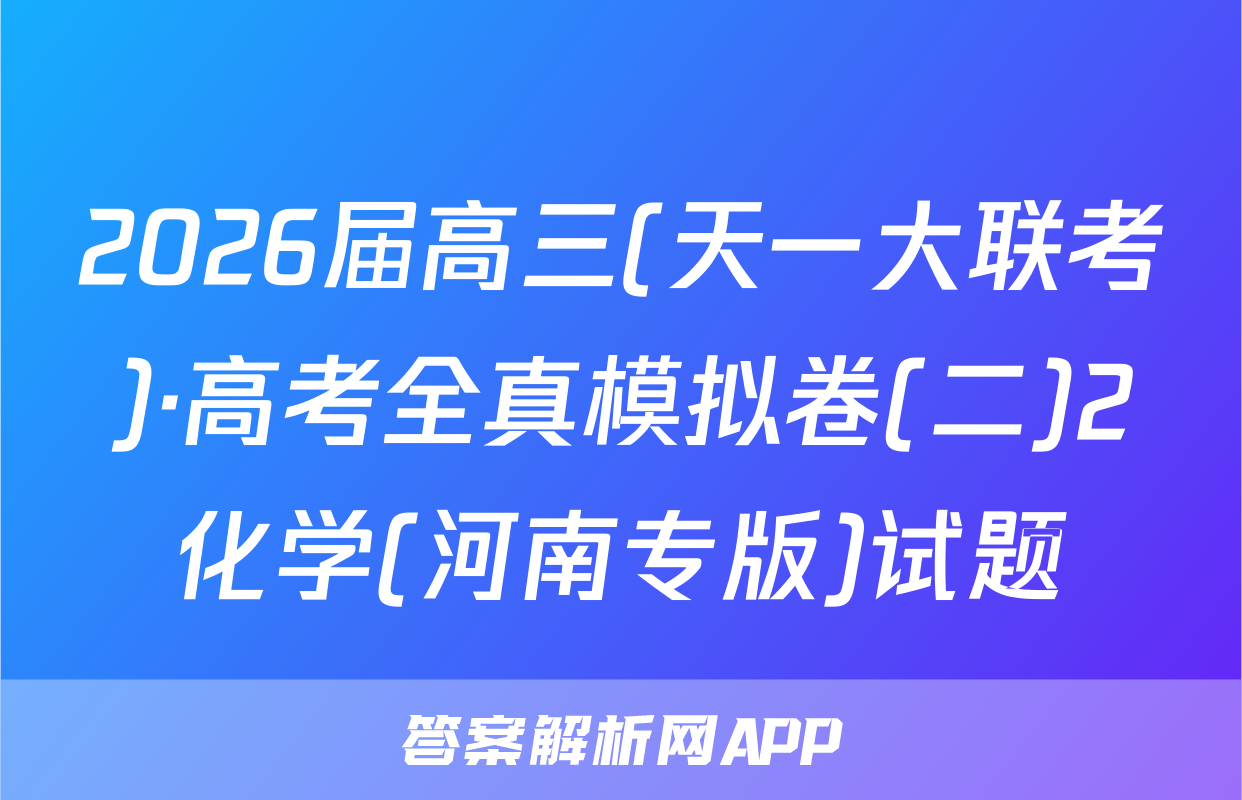 2026届高三(天一大联考)·高考全真模拟卷(二)2化学(河南专版)试题
