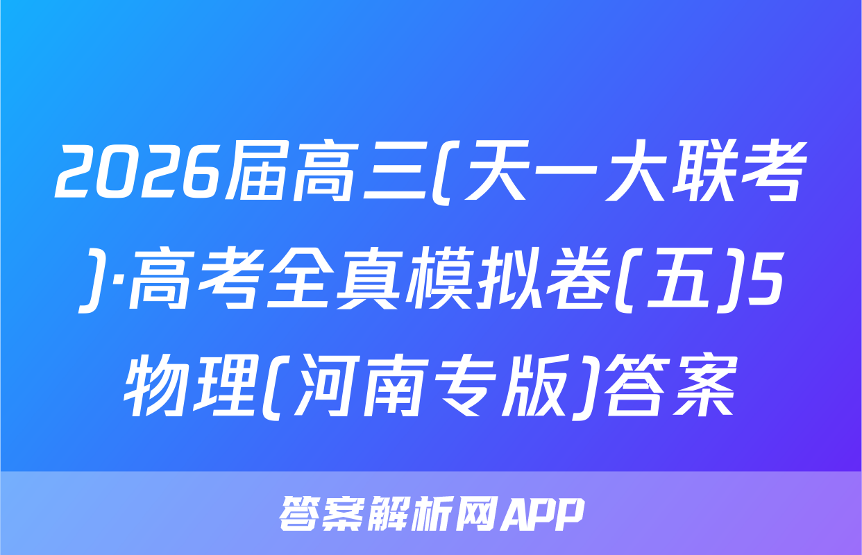 2026届高三(天一大联考)·高考全真模拟卷(五)5物理(河南专版)答案