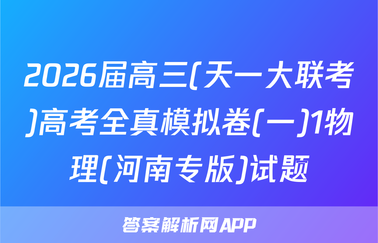 2026届高三(天一大联考)高考全真模拟卷(一)1物理(河南专版)试题