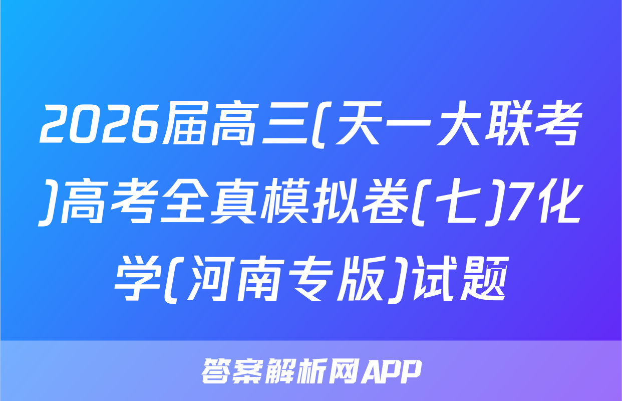 2026届高三(天一大联考)高考全真模拟卷(七)7化学(河南专版)试题
