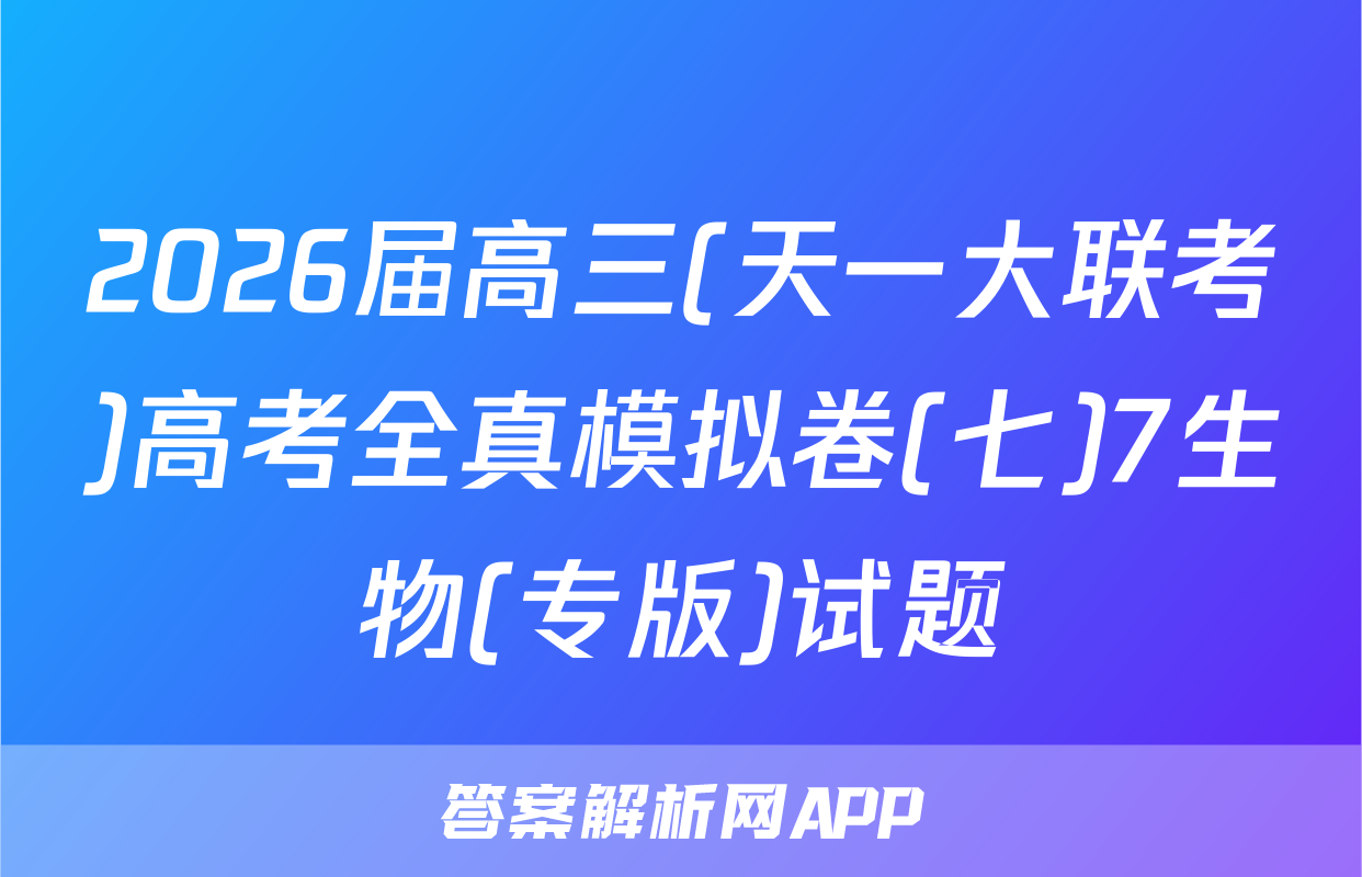 2026届高三(天一大联考)高考全真模拟卷(七)7生物(专版)试题