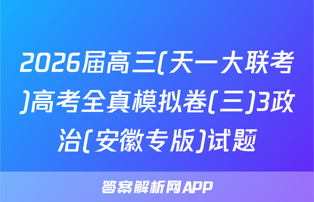2026届高三(天一大联考)高考全真模拟卷(三)3政治(安徽专版)试题