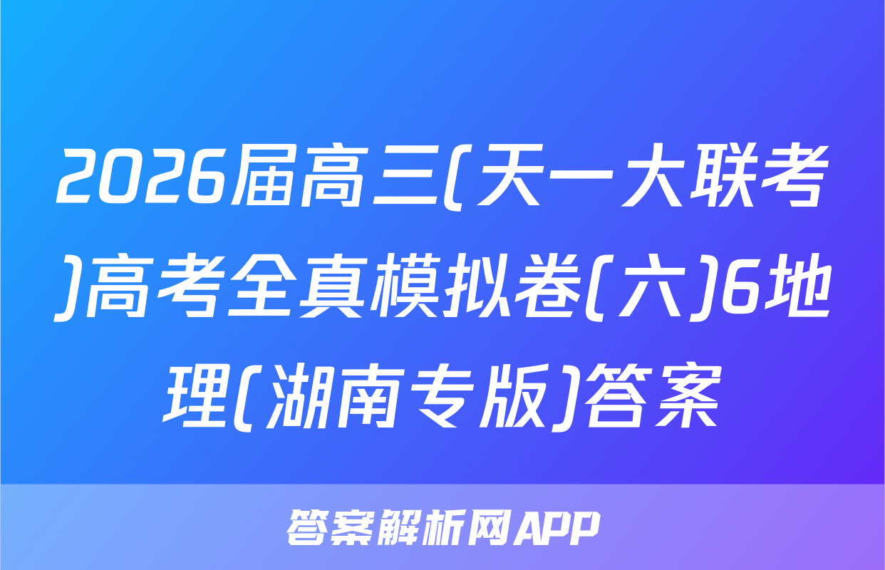 2026届高三(天一大联考)高考全真模拟卷(六)6地理(湖南专版)答案