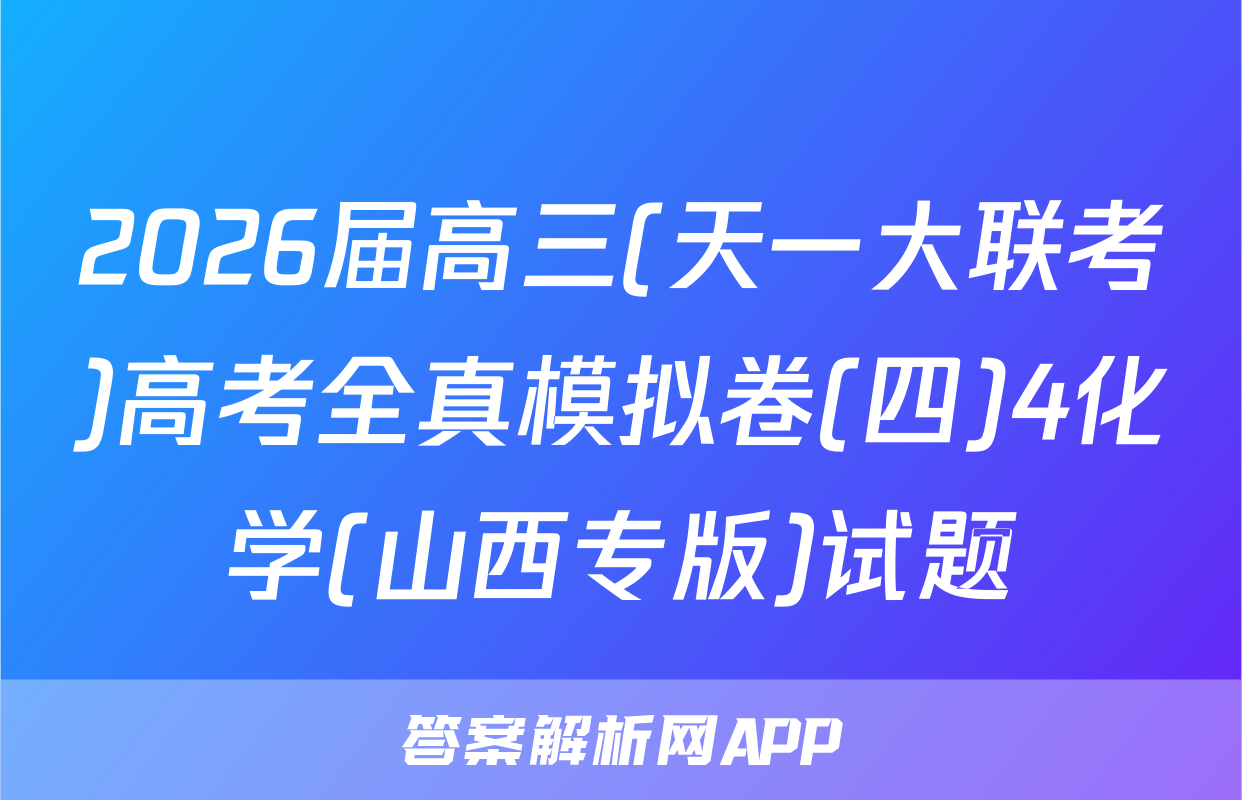 2026届高三(天一大联考)高考全真模拟卷(四)4化学(山西专版)试题