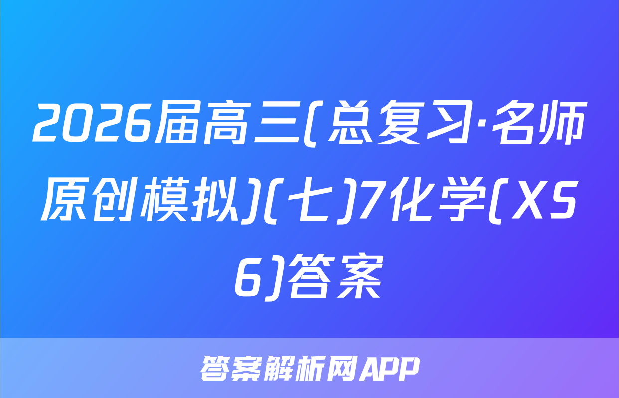 2026届高三(总复习·名师原创模拟)(七)7化学(XS6)答案