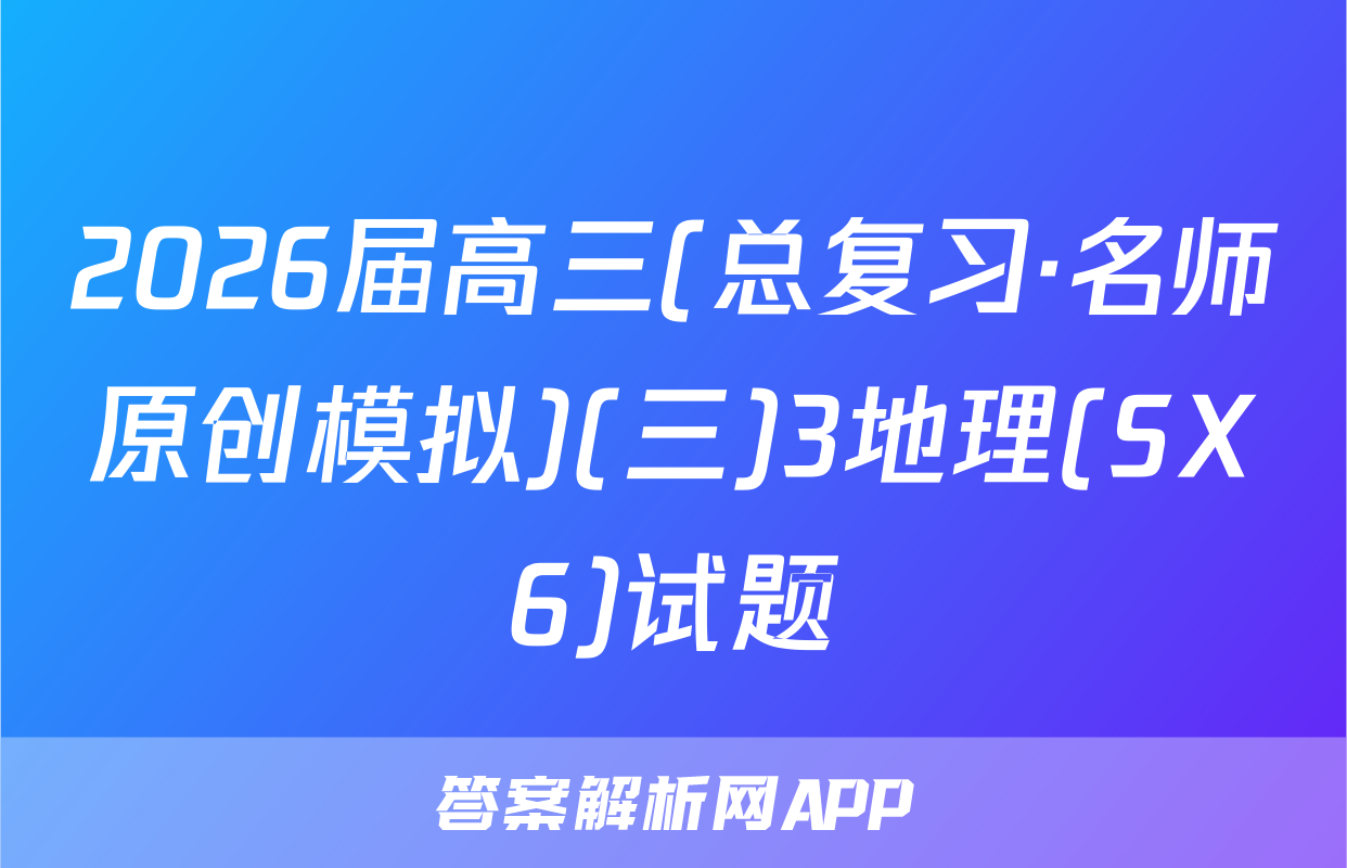 2026届高三(总复习·名师原创模拟)(三)3地理(SX6)试题