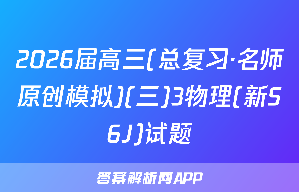 2026届高三(总复习·名师原创模拟)(三)3物理(新S6J)试题