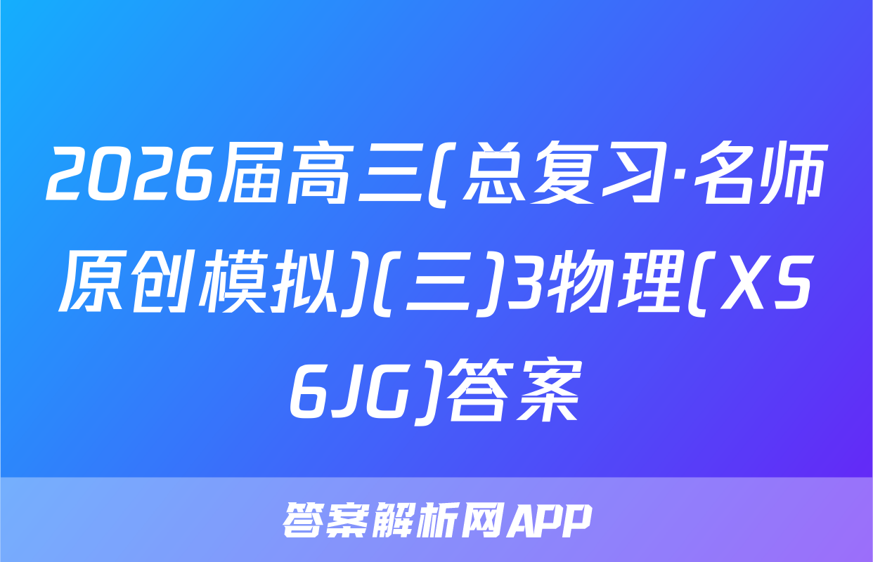 2026届高三(总复习·名师原创模拟)(三)3物理(XS6JG)答案
