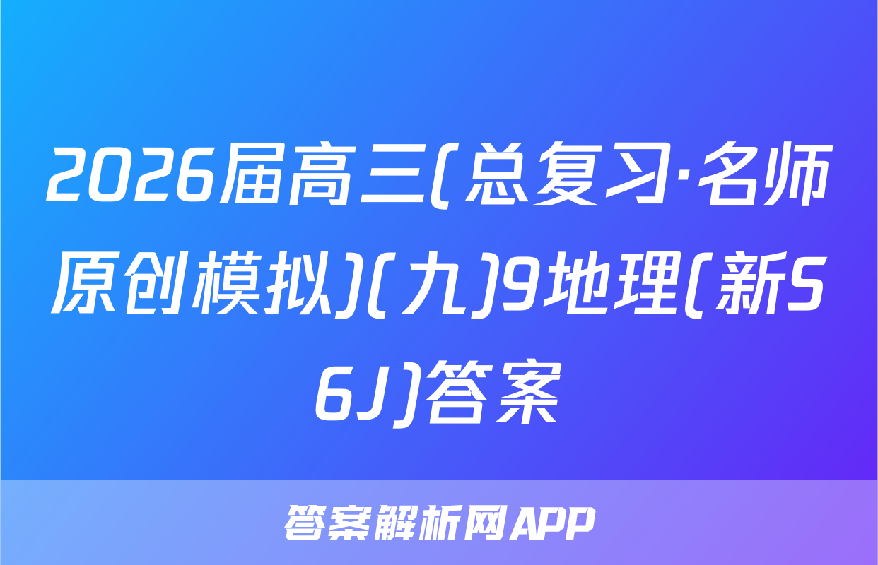 2026届高三(总复习·名师原创模拟)(九)9地理(新S6J)答案