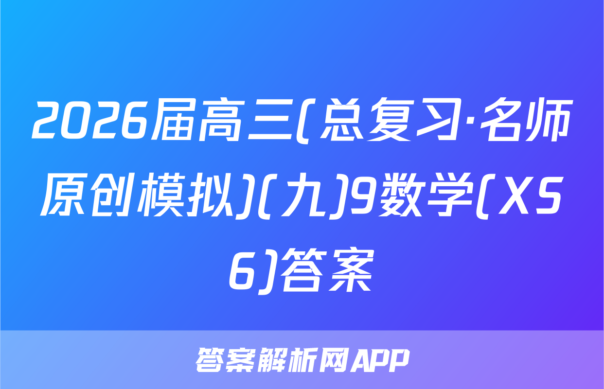 2026届高三(总复习·名师原创模拟)(九)9数学(XS6)答案