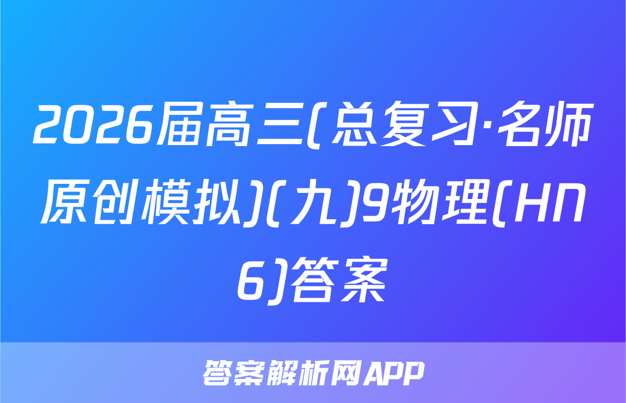 2026届高三(总复习·名师原创模拟)(九)9物理(HN6)答案