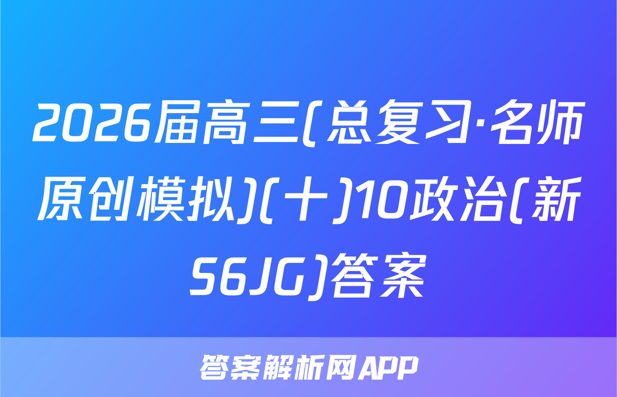 2026届高三(总复习·名师原创模拟)(十)10政治(新S6JG)答案