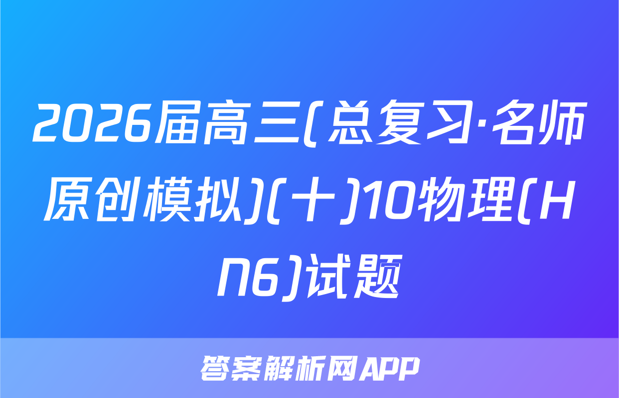 2026届高三(总复习·名师原创模拟)(十)10物理(HN6)试题