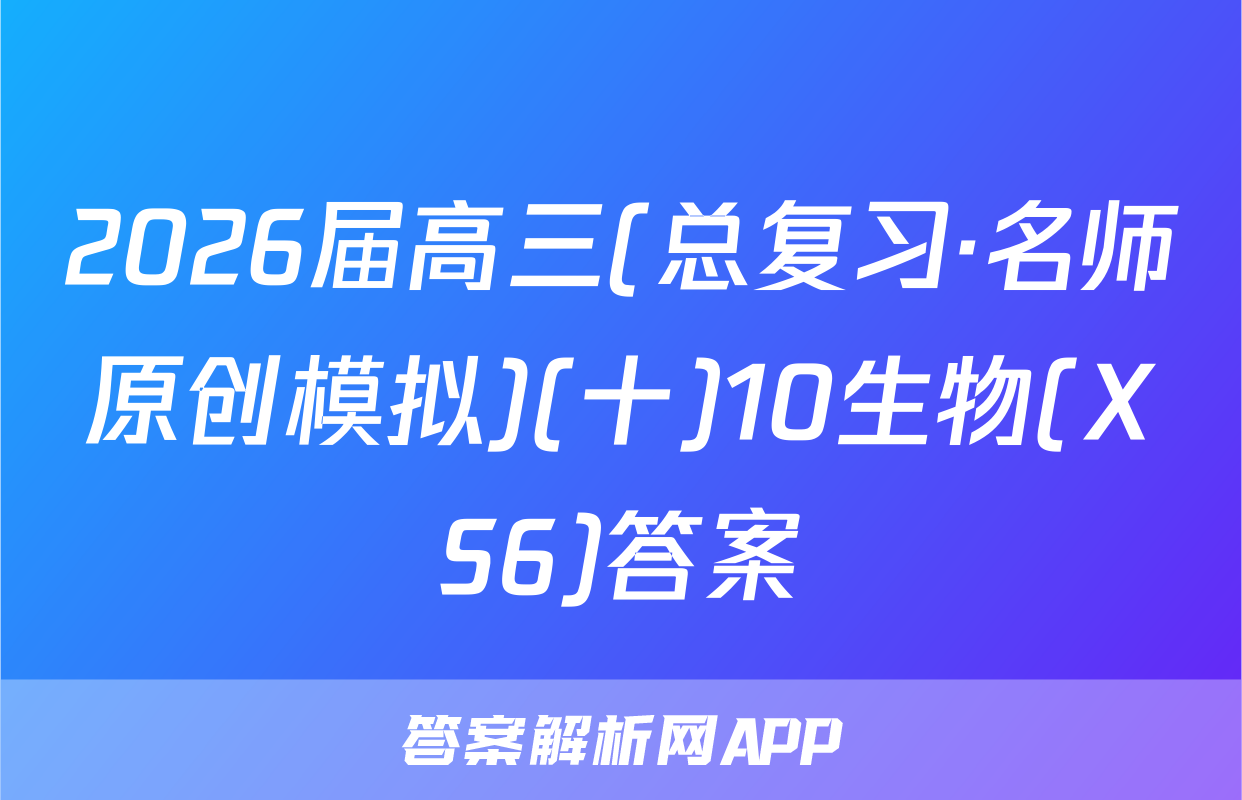 2026届高三(总复习·名师原创模拟)(十)10生物(XS6)答案