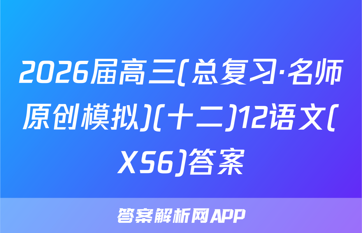 2026届高三(总复习·名师原创模拟)(十二)12语文(XS6)答案