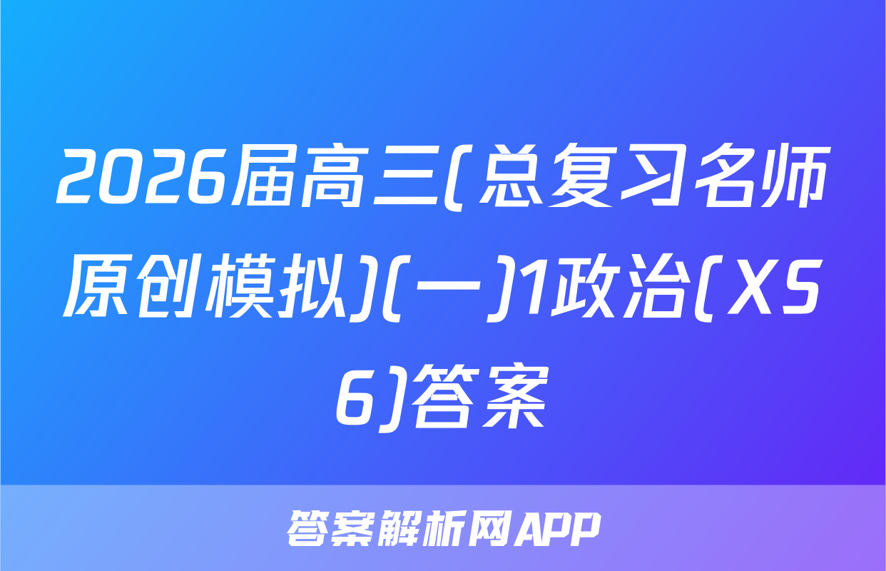 2026届高三(总复习名师原创模拟)(一)1政治(XS6)答案