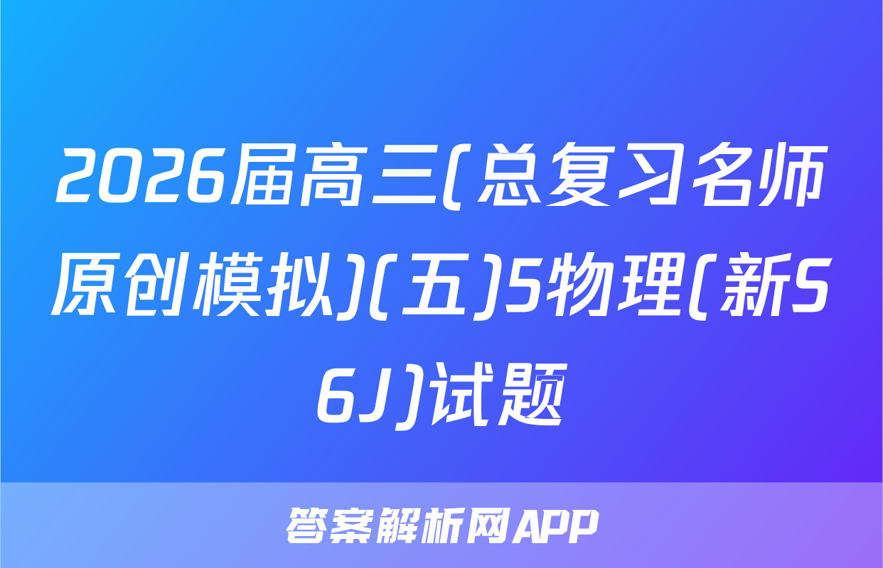 2026届高三(总复习名师原创模拟)(五)5物理(新S6J)试题